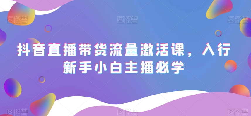 抖音直播带货流量激活课，入行新手小白主播必学-我爱找机会 - 学习赚钱技能, 掌握各行业视频教程