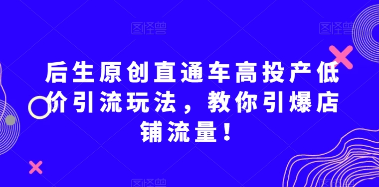 后生原创直通车高投产低价引流玩法，教你引爆店铺流量！-我爱找机会 - 学习赚钱技能, 掌握各行业视频教程