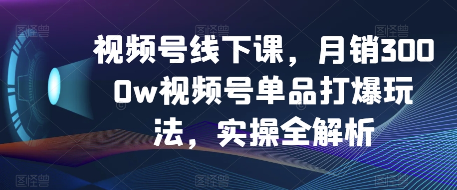 视频号线下课，月销3000w视频号单品打爆玩法，实操全解析-我爱找机会 - 学习赚钱技能, 掌握各行业视频教程