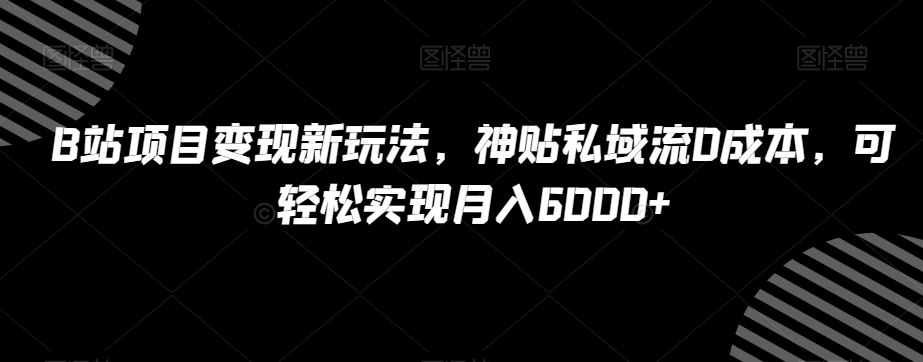 B站项目变现新玩法，神贴私域流0成本，可轻松实现月入6000+【揭秘】-我爱找机会 - 学习赚钱技能, 掌握各行业视频教程