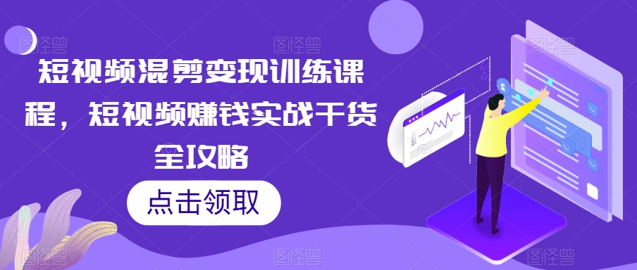 短视频混剪变现训练课程，短视频赚钱实战干货全攻略-我爱找机会 - 学习赚钱技能, 掌握各行业视频教程