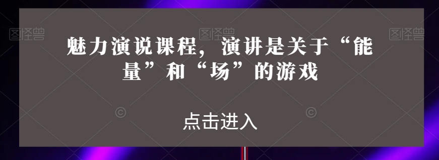 魅力演说课程，演讲是关于“能量”和“场”的游戏-我爱找机会 - 学习赚钱技能, 掌握各行业视频教程