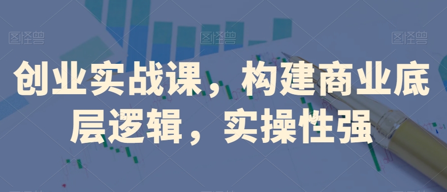 创业实战课，​构建商业底层逻辑，实操性强-我爱找机会 - 学习赚钱技能, 掌握各行业视频教程