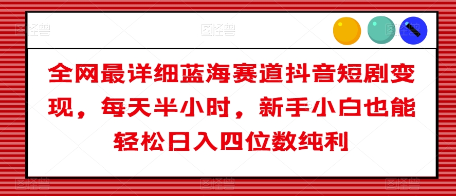 全网最详细蓝海赛道抖音短剧变现，每天半小时，新手小白也能轻松日入四位数纯利【揭秘】-我爱找机会 - 学习赚钱技能, 掌握各行业视频教程