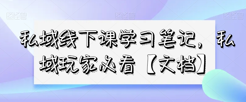 私域线下课学习笔记，​私域玩家必看【文档】-我爱找机会 - 学习赚钱技能, 掌握各行业视频教程