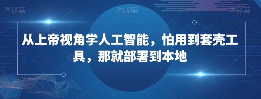 从上帝视角学人工智能，怕用到套壳工具，那就部署到本地-我爱找机会 - 学习赚钱技能, 掌握各行业视频教程