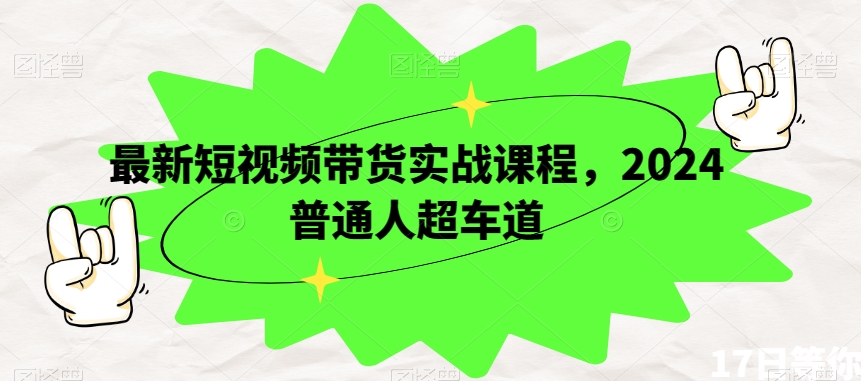 最新短视频带货实战课程，2024普通人超车道-我爱找机会 - 学习赚钱技能, 掌握各行业视频教程