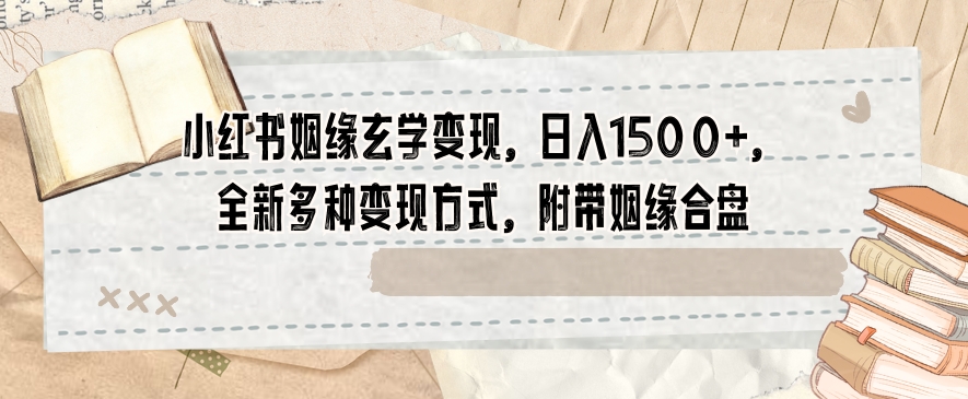 小红书姻缘玄学变现，日入1500+，全新多种变现方式，附带姻缘合盘【揭秘】-我爱找机会 - 学习赚钱技能, 掌握各行业视频教程