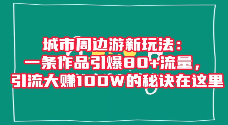 城市周边游新玩法：一条作品引爆80+流量，引流大赚100W的秘诀在这里【揭秘】-我爱找机会 - 学习赚钱技能, 掌握各行业视频教程