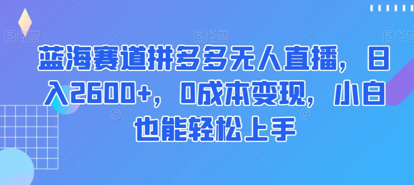 蓝海赛道拼多多无人直播，日入2600+，0成本变现，小白也能轻松上手【揭秘】-我爱找机会 - 学习赚钱技能, 掌握各行业视频教程