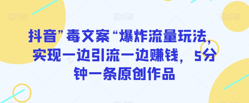 抖音”毒文案“爆炸流量玩法，实现一边引流一边赚钱，5分钟一条原创作品【揭秘】-我爱找机会 - 学习赚钱技能, 掌握各行业视频教程