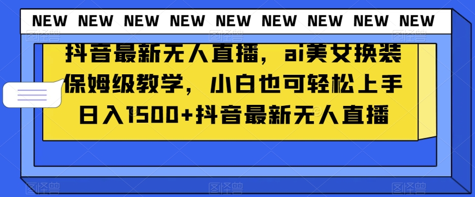 抖音最新无人直播，ai美女换装保姆级教学，小白也可轻松上手日入1500+【揭秘】-我爱找机会 - 学习赚钱技能, 掌握各行业视频教程