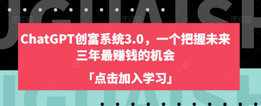 ChatGPT创富系统3.0，一个把握未来三年最赚钱的机会-我爱找机会 - 学习赚钱技能, 掌握各行业视频教程