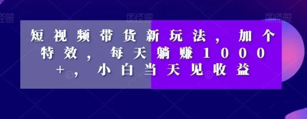 短视频带货新玩法，加个特效，每天躺赚1000+，小白当天见收益【揭秘】-我爱找机会 - 学习赚钱技能, 掌握各行业视频教程