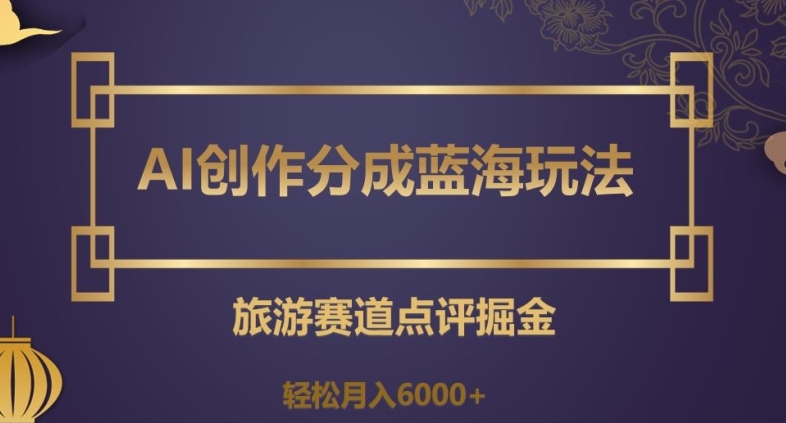 AI创作分成蓝海玩法，旅游赛道点评掘金，轻松月入6000+【揭秘】-我爱找机会 - 学习赚钱技能, 掌握各行业视频教程