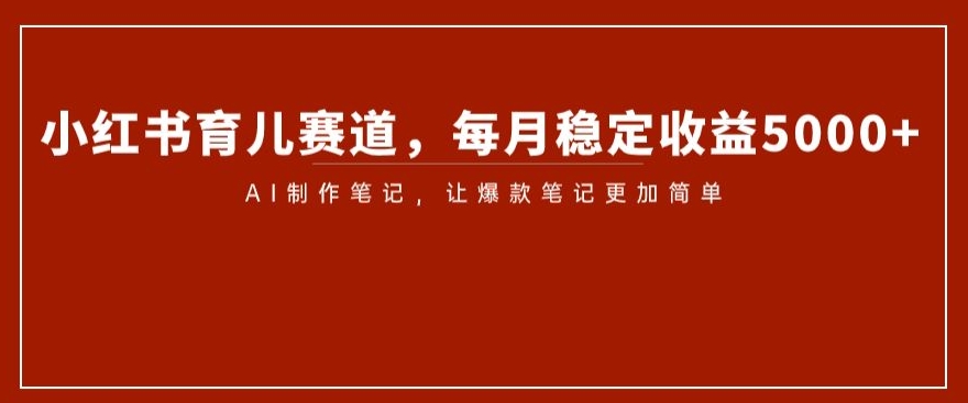 小红书育儿赛道，每月稳定收益5000+，AI制作笔记让爆款笔记更加简单【揭秘】-我爱找机会 - 学习赚钱技能, 掌握各行业视频教程