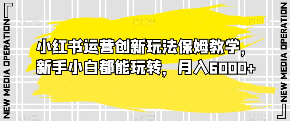 小红书运营创新玩法保姆教学，新手小白都能玩转，月入6000+【揭秘】-我爱找机会 - 学习赚钱技能, 掌握各行业视频教程