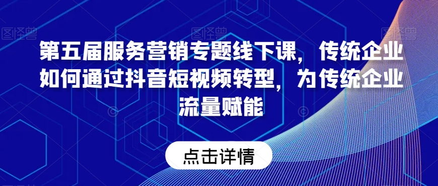 第五届服务营销专题线下课，传统企业如何通过抖音短视频转型，为传统企业流量赋能-我爱找机会 - 学习赚钱技能, 掌握各行业视频教程