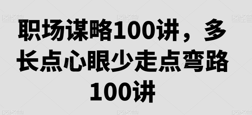 职场谋略100讲，多长点心眼少走点弯路-我爱找机会 - 学习赚钱技能, 掌握各行业视频教程