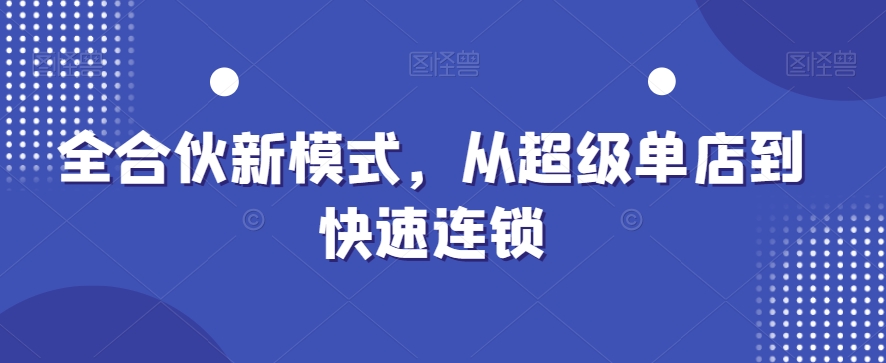 全合伙新模式，从超级单店到快速连锁-我爱找机会 - 学习赚钱技能, 掌握各行业视频教程