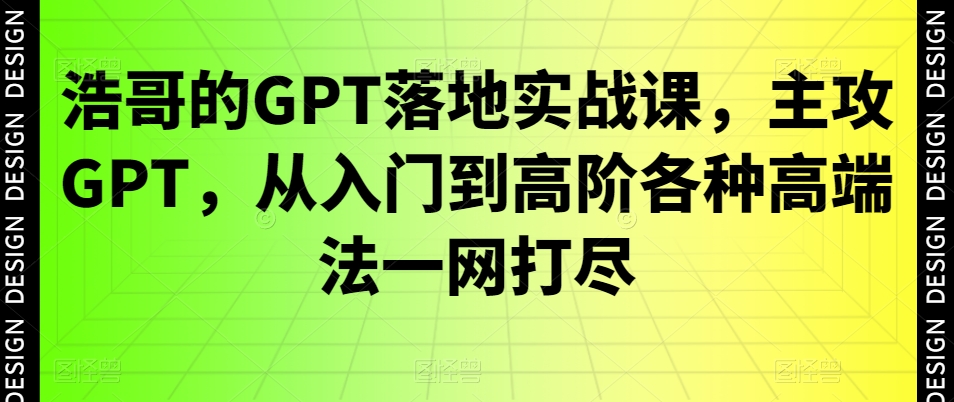 浩哥的GPT落地实战课，主攻GPT，从入门到高阶各种高端法一网打尽-我爱找机会 - 学习赚钱技能, 掌握各行业视频教程