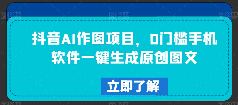 抖音AI作图项目，0门槛手机软件一键生成原创图文【揭秘】-我爱找机会 - 学习赚钱技能, 掌握各行业视频教程