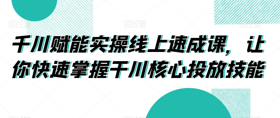 千川赋能实操线上速成课，让你快速掌握干川核心投放技能-我爱找机会 - 学习赚钱技能, 掌握各行业视频教程