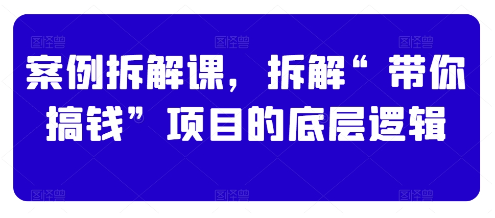 案例拆解课，拆解“带你搞钱”项目的底层逻辑-我爱找机会 - 学习赚钱技能, 掌握各行业视频教程