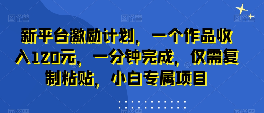 新平台激励计划，一个作品收入120元，一分钟完成，仅需复制粘贴，小白专属项目【揭秘】-我爱找机会 - 学习赚钱技能, 掌握各行业视频教程