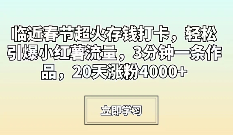 临近春节超火存钱打卡，轻松引爆小红薯流量，3分钟一条作品，20天涨粉4000+【揭秘】-我爱找机会 - 学习赚钱技能, 掌握各行业视频教程