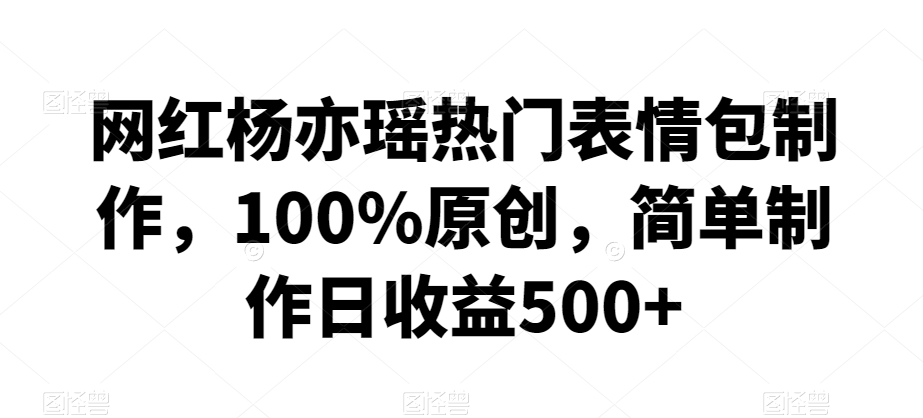 网红杨亦瑶热门表情包制作，100%原创，简单制作日收益500+【揭秘】-我爱找机会 - 学习赚钱技能, 掌握各行业视频教程