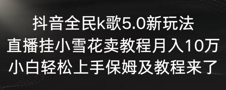 抖音全民k歌5.0新玩法，直播挂小雪花卖教程月入10万，小白轻松上手，保姆及教程来了【揭秘】-我爱找机会 - 学习赚钱技能, 掌握各行业视频教程