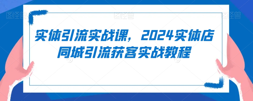 实体引流实战课，2024实体店同城引流获客实战教程-我爱找机会 - 学习赚钱技能, 掌握各行业视频教程