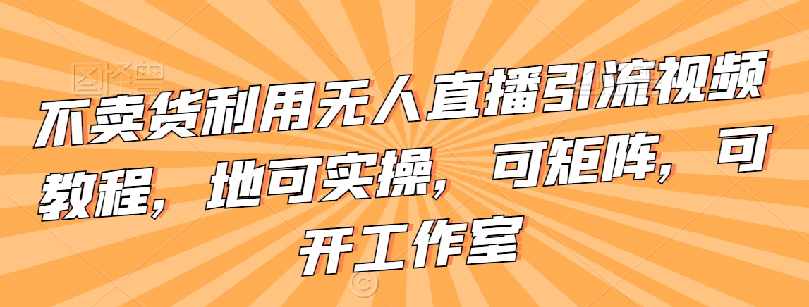 不卖货利用无人直播引流视频教程，地可实操，可矩阵，可开工作室【揭秘】-我爱找机会 - 学习赚钱技能, 掌握各行业视频教程