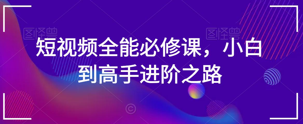 短视频全能必修课，小白到高手进阶之路-我爱找机会 - 学习赚钱技能, 掌握各行业视频教程