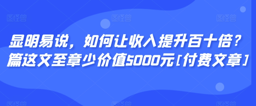 显明易说，如何让收入提升百十倍？‮篇这‬文‮至章‬少价值5000元[付费文章]-我爱找机会 - 学习赚钱技能, 掌握各行业视频教程