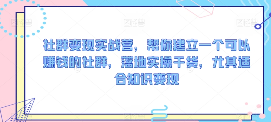 社群变现实战营，帮你建立一个可以赚钱的社群，落地实操干货，尤其适合知识变现-我爱找机会 - 学习赚钱技能, 掌握各行业视频教程