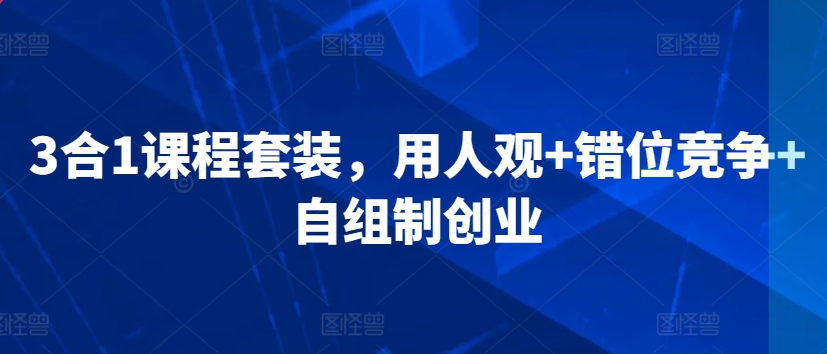 3合1课程套装，​用人观+错位竞争+自组制创业-我爱找机会 - 学习赚钱技能, 掌握各行业视频教程