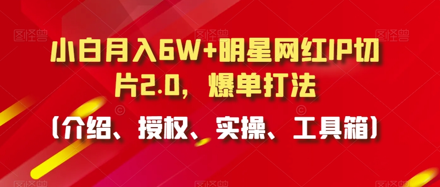 小白月入6W+明星网红IP切片2.0，爆单打法（介绍、授权、实操、工具箱）【揭秘】-我爱找机会 - 学习赚钱技能, 掌握各行业视频教程