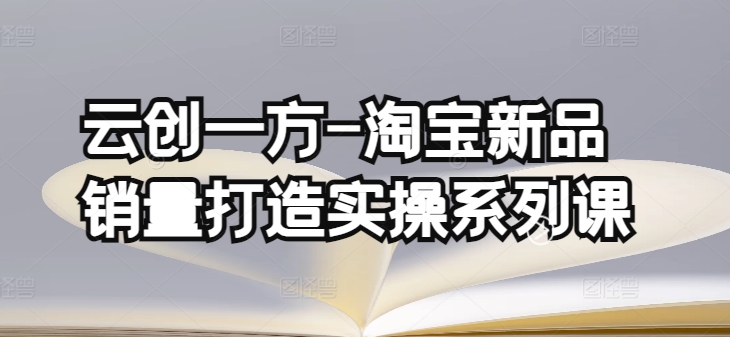 云创一方-淘宝新品销量打造实操系列课，基础销量打造(4课程)+补单渠道分析(4课程)-我爱找机会 - 学习赚钱技能, 掌握各行业视频教程