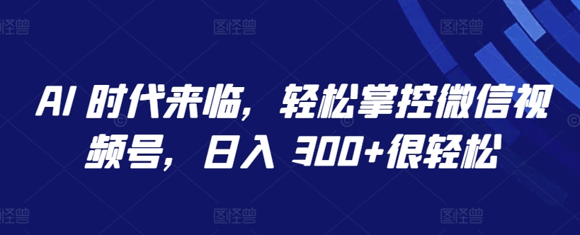 AI 时代来临，轻松掌控微信视频号，日入 300+很轻松【揭秘】-我爱找机会 - 学习赚钱技能, 掌握各行业视频教程