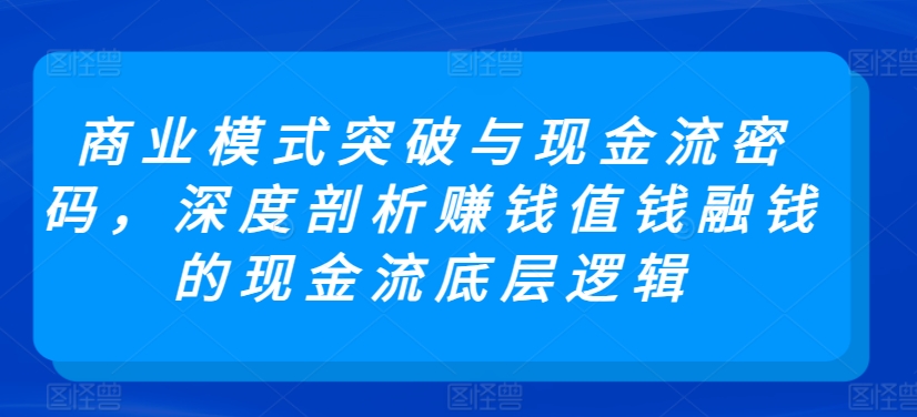 商业模式突破与现金流密码，深度剖析赚钱值钱融钱的现金流底层逻辑-我爱找机会 - 学习赚钱技能, 掌握各行业视频教程