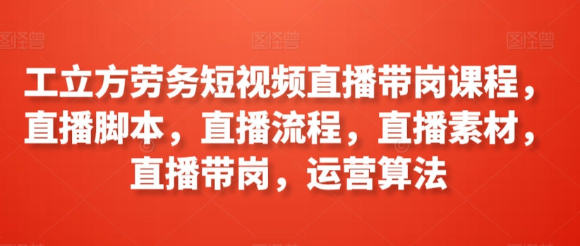 工立方劳务短视频直播带岗课程，直播脚本，直播流程，直播素材，直播带岗，运营算法-我爱找机会 - 学习赚钱技能, 掌握各行业视频教程