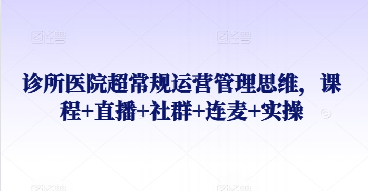 诊所医院超常规运营管理思维，课程+直播+社群+连麦+实操-我爱找机会 - 学习赚钱技能, 掌握各行业视频教程