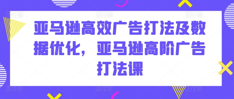 亚马逊高效广告打法及数据优化，亚马逊高阶广告打法课-我爱找机会 - 学习赚钱技能, 掌握各行业视频教程