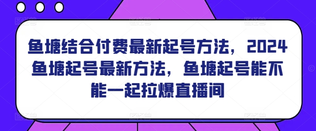 鱼塘结合付费最新起号方法，​2024鱼塘起号最新方法，鱼塘起号能不能一起拉爆直播间-我爱找机会 - 学习赚钱技能, 掌握各行业视频教程