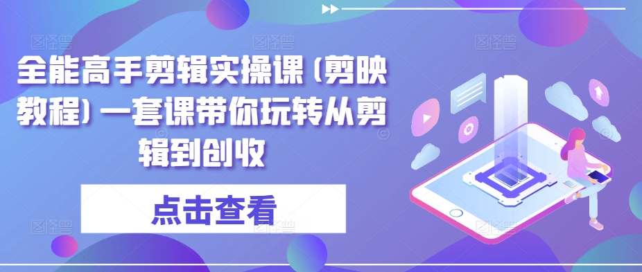 全能高手剪辑实操课(剪映教程)一套课带你玩转从剪辑到创收-我爱找机会 - 学习赚钱技能, 掌握各行业视频教程