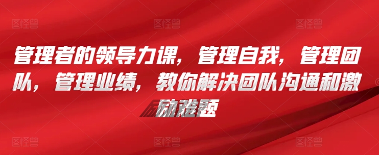 管理者的领导力课，​管理自我，管理团队，管理业绩，​教你解决团队沟通和激励难题-我爱找机会 - 学习赚钱技能, 掌握各行业视频教程