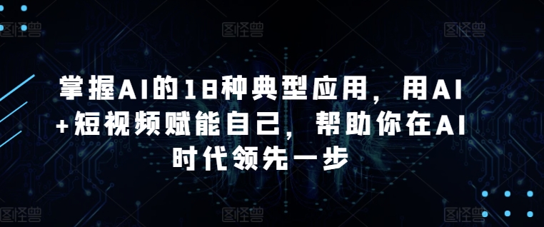 掌握AI的18种典型应用，用AI+短视频赋能自己，帮助你在AI时代领先一步-我爱找机会 - 学习赚钱技能, 掌握各行业视频教程