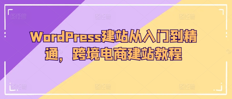 WordPress建站从入门到精通，跨境电商建站教程-我爱找机会 - 学习赚钱技能, 掌握各行业视频教程